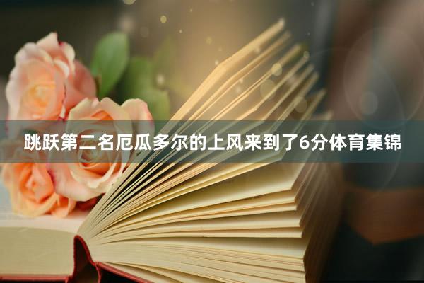 跳跃第二名厄瓜多尔的上风来到了6分体育集锦