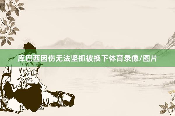 库巴西因伤无法坚抓被换下体育录像/图片