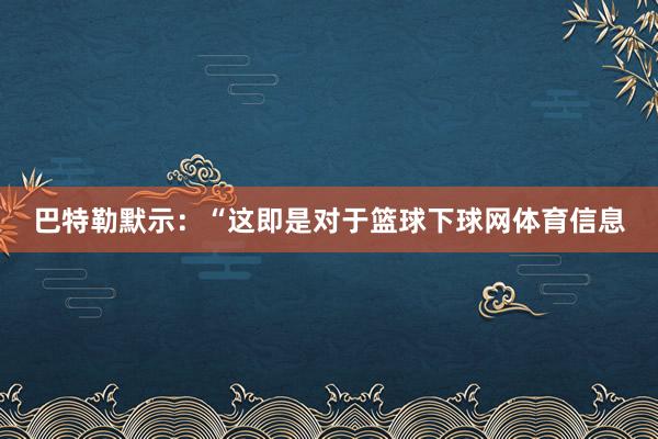 巴特勒默示:“这即是对于篮球下球网体育信息