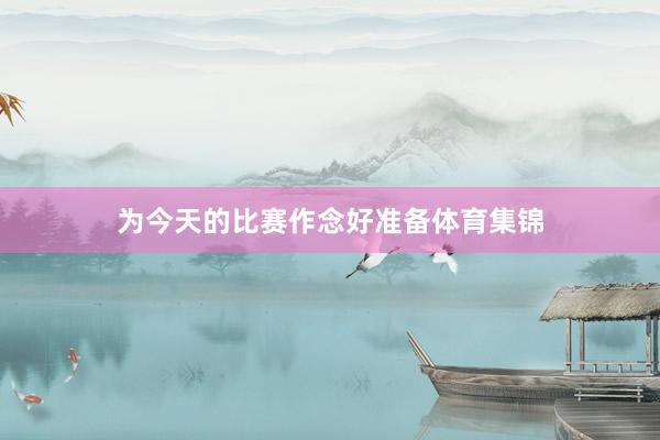 为今天的比赛作念好准备体育集锦