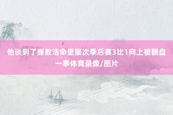 他谈到了握教活命里屡次季后赛3比1向上被翻盘一事体育录像/图片