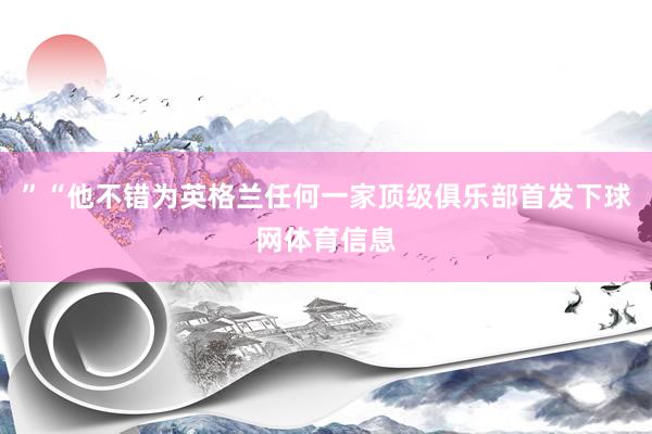 ”“他不错为英格兰任何一家顶级俱乐部首发下球网体育信息