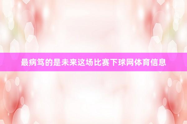 最病笃的是未来这场比赛下球网体育信息