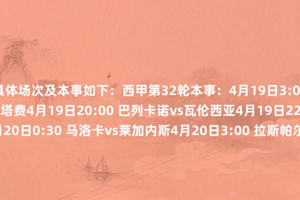 具体场次及本事如下：西甲第32轮本事：4月19日3:00 西班经纪东说念主vs赫塔费4月19日20:00 巴列卡诺vs瓦伦西亚4月19日22:15 巴萨vs塞尔塔4月20日0:30 马洛卡vs莱加内斯4月20日3:00 拉斯帕尔马斯vs马竞4月20日20:00 巴拉多利德vs奥萨苏纳4月20日22:15 比利亚雷亚尔vs皇家社会4月21日0:30 塞维利亚vs阿拉维斯4月21日3:00 皇马vs毕尔巴鄂竞技4月22日3:00 赫罗纳vs贝蒂斯    体育赛事直播