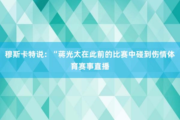 穆斯卡特说：“蒋光太在此前的比赛中碰到伤情体育赛事直播