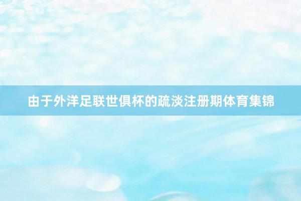 由于外洋足联世俱杯的疏淡注册期体育集锦