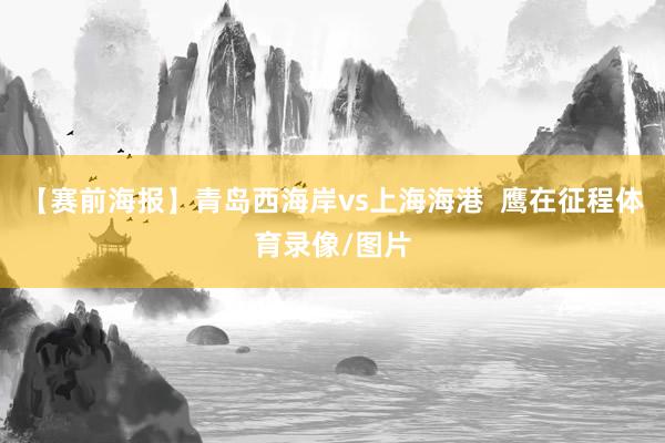 【赛前海报】青岛西海岸vs上海海港 鹰在征程体育录像/图片