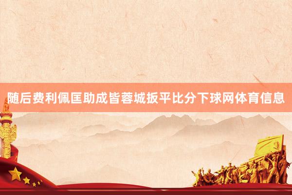随后费利佩匡助成皆蓉城扳平比分下球网体育信息