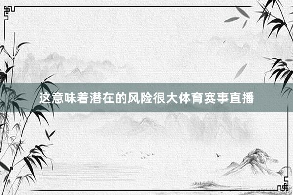 这意味着潜在的风险很大体育赛事直播