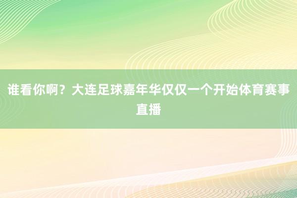 谁看你啊?大连足球嘉年华仅仅一个开始体育赛事直播