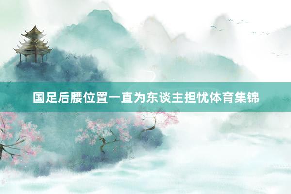 国足后腰位置一直为东谈主担忧体育集锦