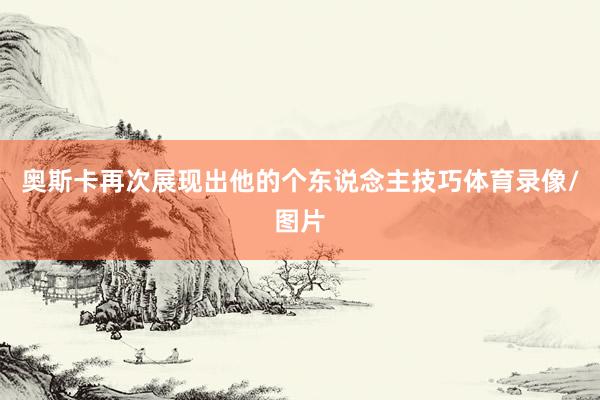 奥斯卡再次展现出他的个东说念主技巧体育录像/图片