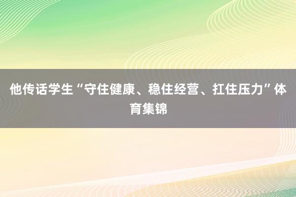 他传话学生“守住健康、稳住经营、扛住压力”体育集锦