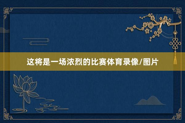 这将是一场浓烈的比赛体育录像/图片