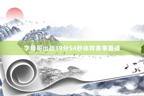 字母哥出战19分54秒体育赛事直播