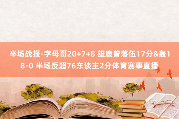 半场战报-字母哥20+7+8 雄鹿曾落伍17分&轰18-0 半场反超76东谈主2分体育赛事直播