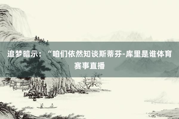 追梦暗示：“咱们依然知谈斯蒂芬-库里是谁体育赛事直播
