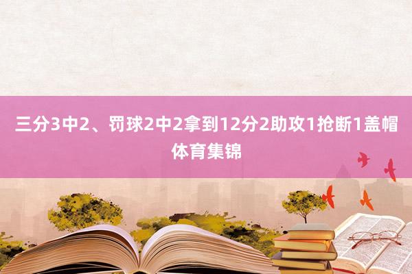 三分3中2、罚球2中2拿到12分2助攻1抢断1盖帽体育集锦