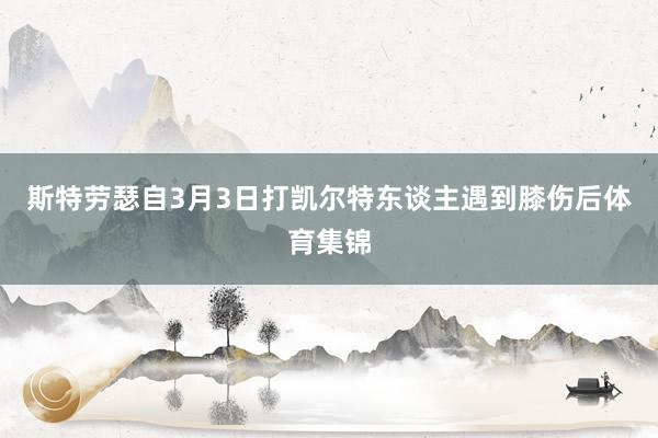 斯特劳瑟自3月3日打凯尔特东谈主遇到膝伤后体育集锦