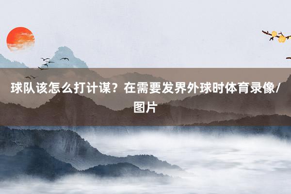 球队该怎么打计谋？在需要发界外球时体育录像/图片