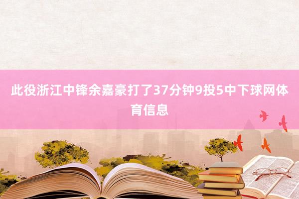 此役浙江中锋余嘉豪打了37分钟9投5中下球网体育信息