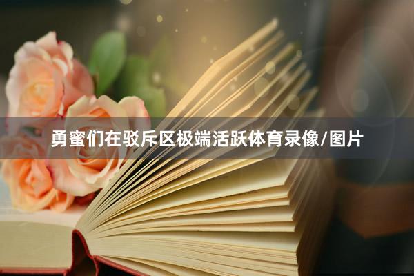 勇蜜们在驳斥区极端活跃体育录像/图片