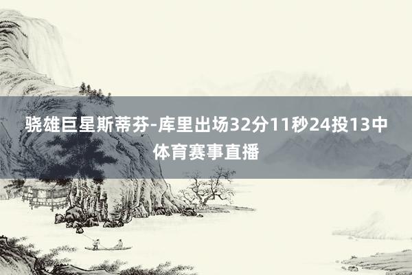 骁雄巨星斯蒂芬-库里出场32分11秒24投13中体育赛事直播
