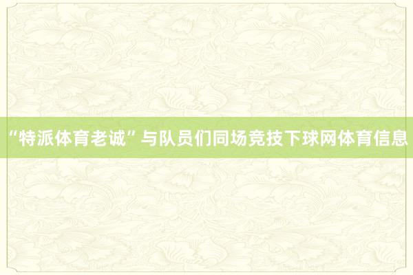 “特派体育老诚”与队员们同场竞技下球网体育信息