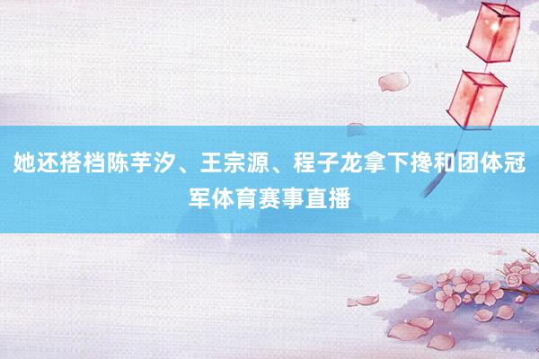 她还搭档陈芋汐、王宗源、程子龙拿下搀和团体冠军体育赛事直播