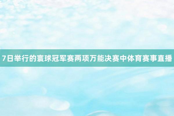 7日举行的寰球冠军赛两项万能决赛中体育赛事直播