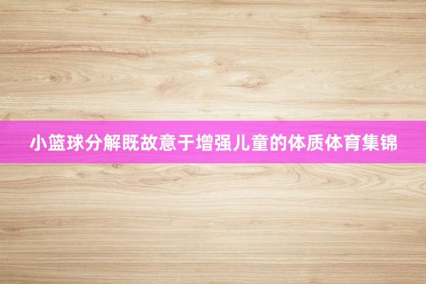 小篮球分解既故意于增强儿童的体质体育集锦