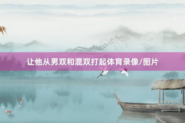 让他从男双和混双打起体育录像/图片