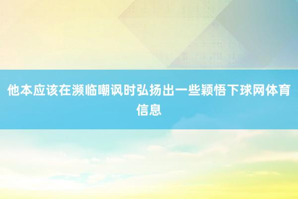 他本应该在濒临嘲讽时弘扬出一些颖悟下球网体育信息