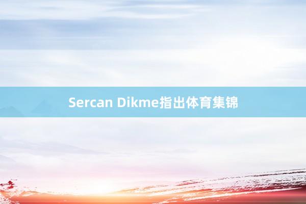 Sercan Dikme指出体育集锦