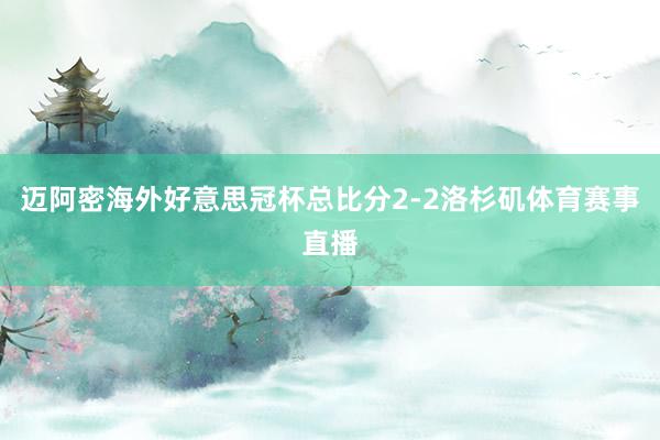 迈阿密海外好意思冠杯总比分2-2洛杉矶体育赛事直播