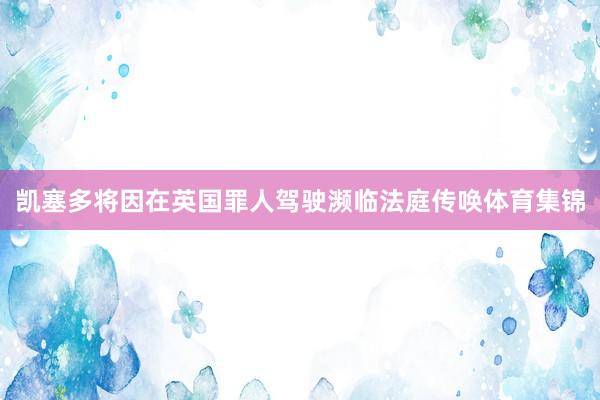 凯塞多将因在英国罪人驾驶濒临法庭传唤体育集锦