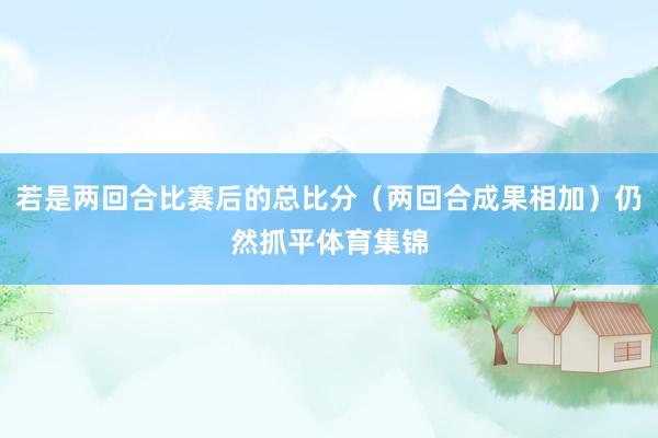 若是两回合比赛后的总比分(两回合成果相加)仍然抓平体育集锦