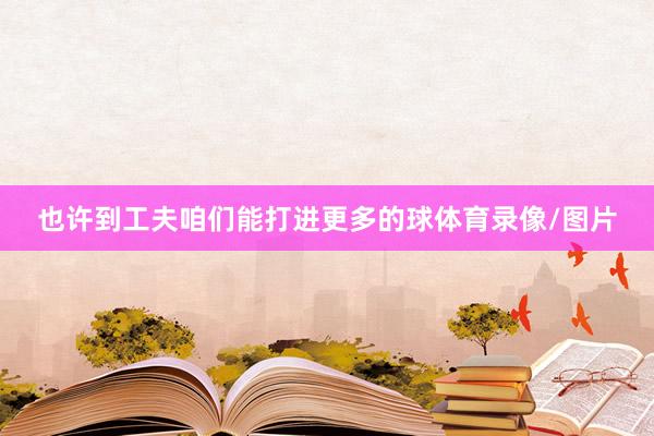 也许到工夫咱们能打进更多的球体育录像/图片