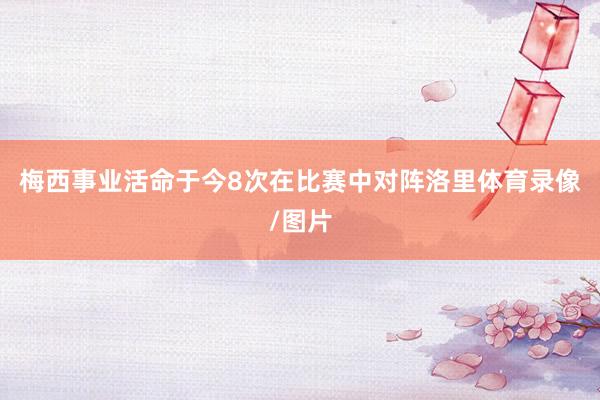 梅西事业活命于今8次在比赛中对阵洛里体育录像/图片