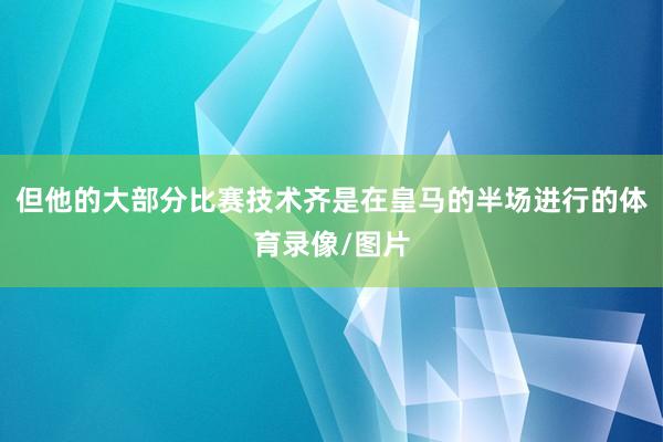 但他的大部分比赛技术齐是在皇马的半场进行的体育录像/图片