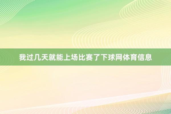 我过几天就能上场比赛了下球网体育信息