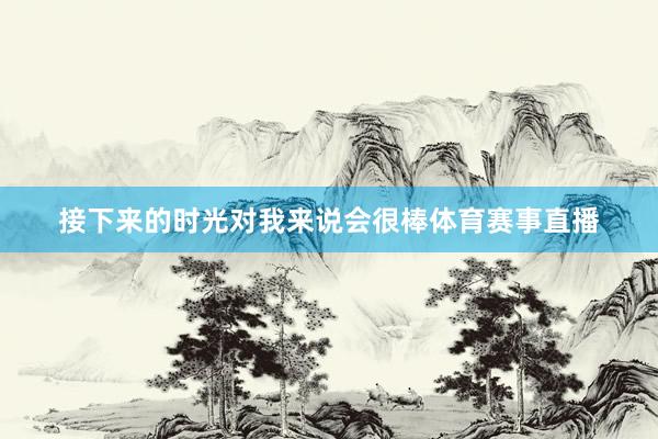 接下来的时光对我来说会很棒体育赛事直播