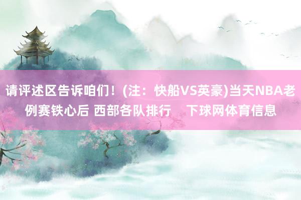 请评述区告诉咱们!(注:快船VS英豪)当天NBA老例赛铁心后 西部各队排行 下球网体育信息