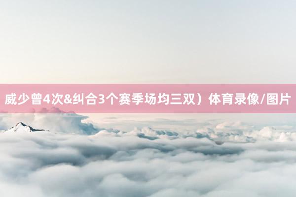 威少曾4次&纠合3个赛季场均三双）体育录像/图片