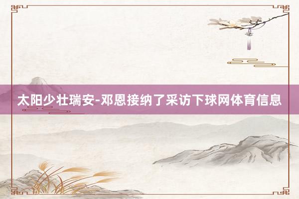 太阳少壮瑞安-邓恩接纳了采访下球网体育信息
