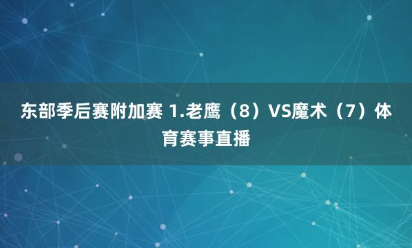 东部季后赛附加赛 1.老鹰(8)VS魔术(7)体育赛事直播