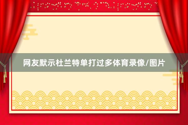 网友默示杜兰特单打过多体育录像/图片