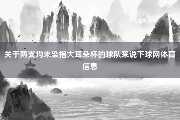 关于两支均未染指大耳朵杯的球队来说下球网体育信息