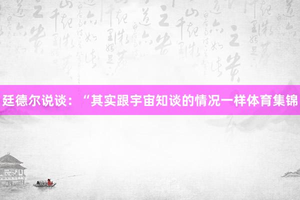 廷德尔说谈：“其实跟宇宙知谈的情况一样体育集锦