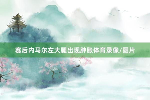 赛后内马尔左大腿出现肿胀体育录像/图片